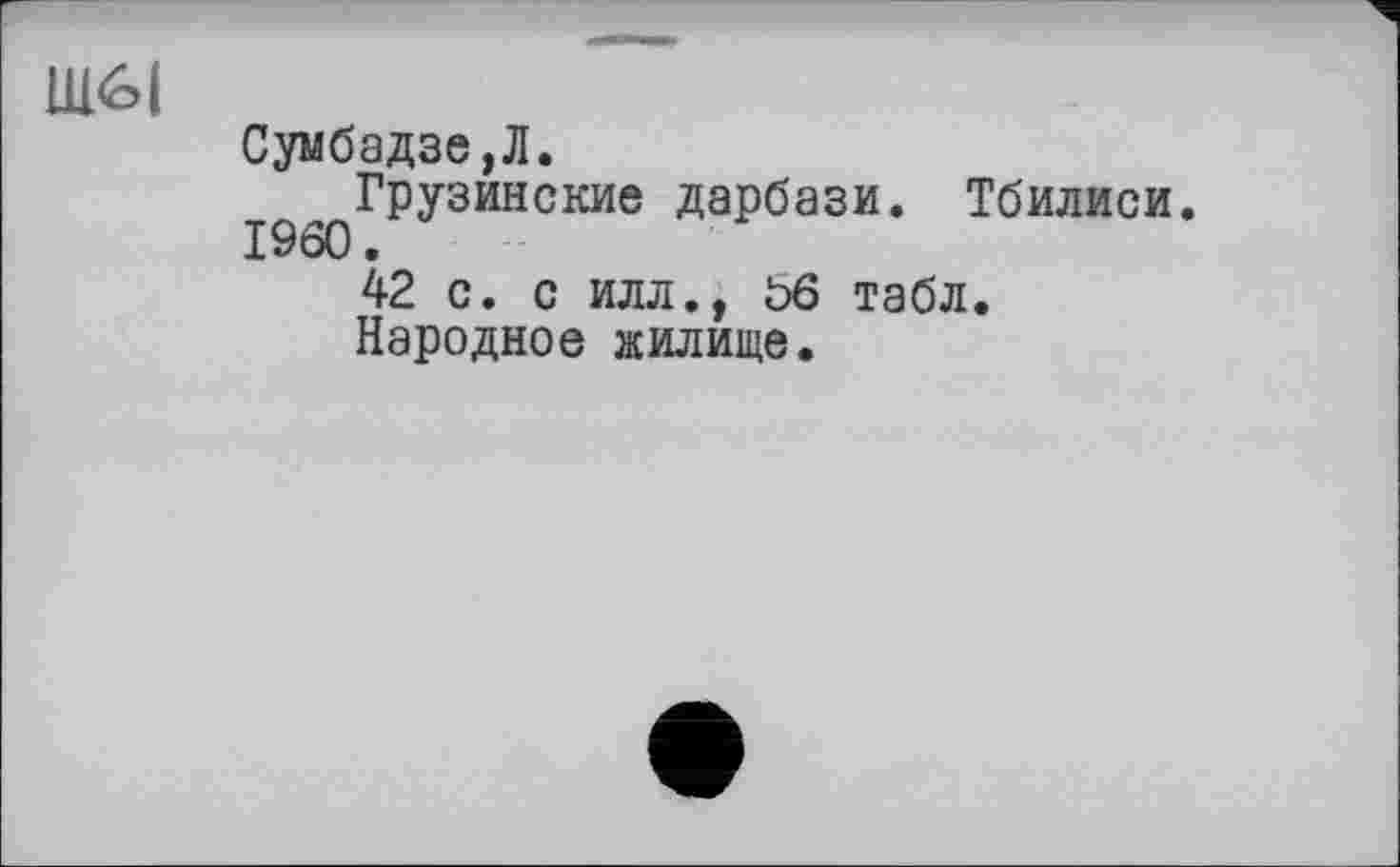 ﻿Ш6|
Сумбадзе,Л.
Грузинские дарбази. Тбилиси. I960.
42 с. с илл., ö6 табл.
Народное жилище.